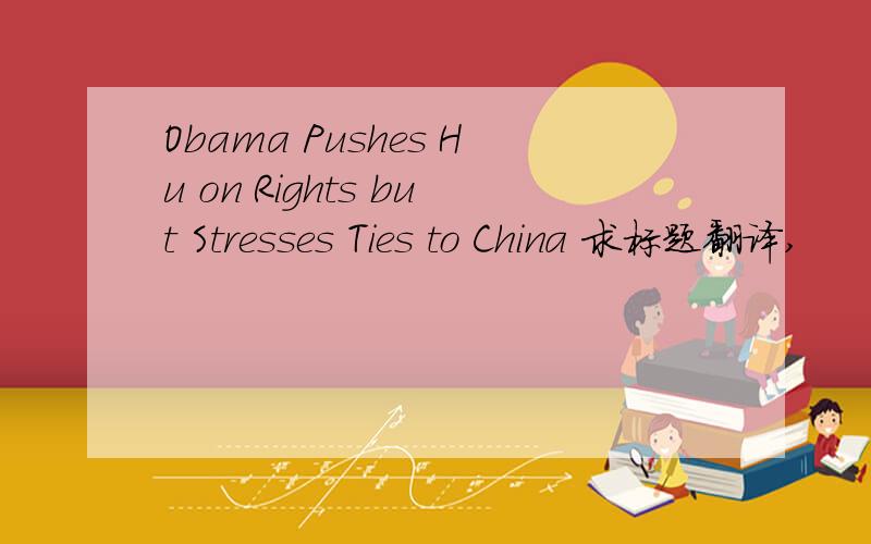 Obama Pushes Hu on Rights but Stresses Ties to China 求标题翻译,