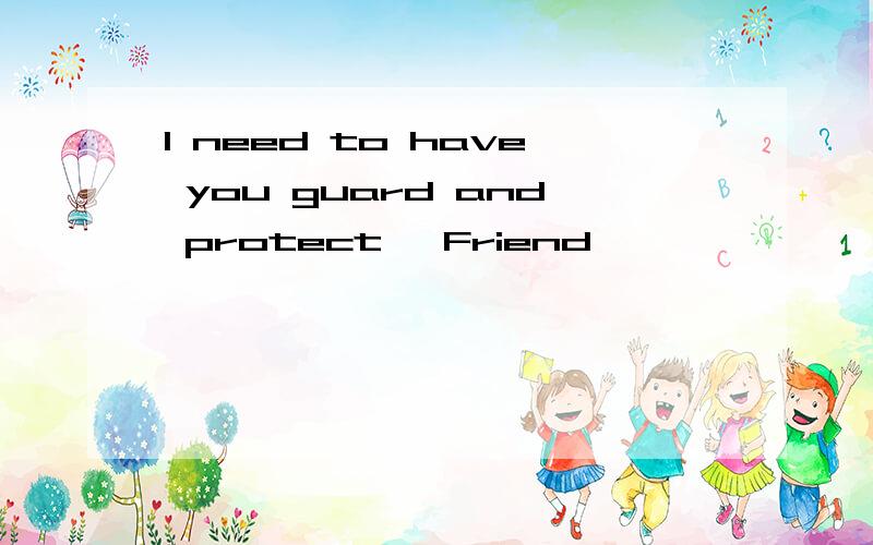 I need to have you guard and protect ,Friend