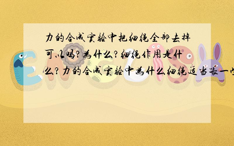 力的合成实验中把细绳全部去掉可以吗?为什么?细绳作用是什么?力的合成实验中为什么细绳适当长一些可以减小误差?细一些可以吗?为什么?