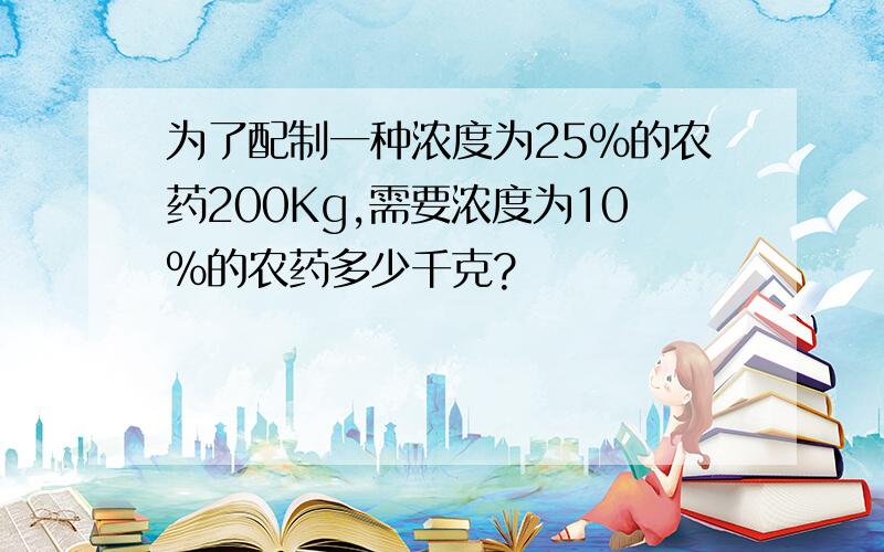 为了配制一种浓度为25%的农药200Kg,需要浓度为10%的农药多少千克?