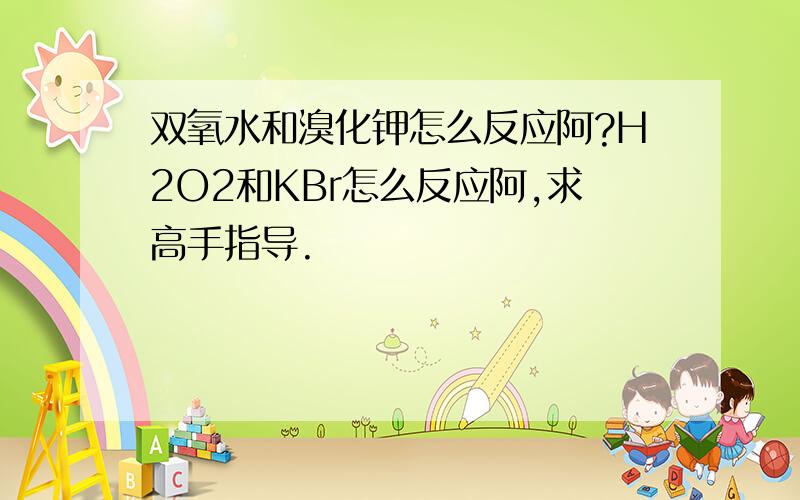 双氧水和溴化钾怎么反应阿?H2O2和KBr怎么反应阿,求高手指导.