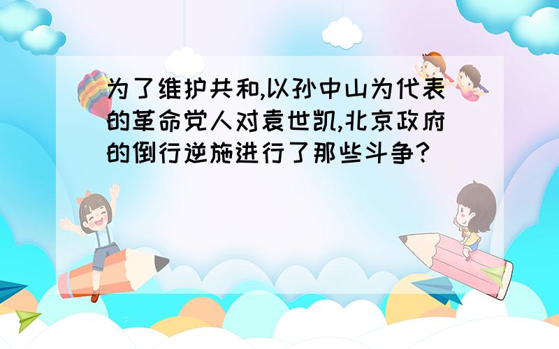 为了维护共和,以孙中山为代表的革命党人对袁世凯,北京政府的倒行逆施进行了那些斗争?