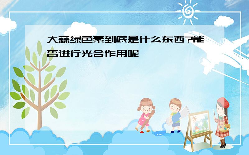 大蒜绿色素到底是什么东西?能否进行光合作用呢