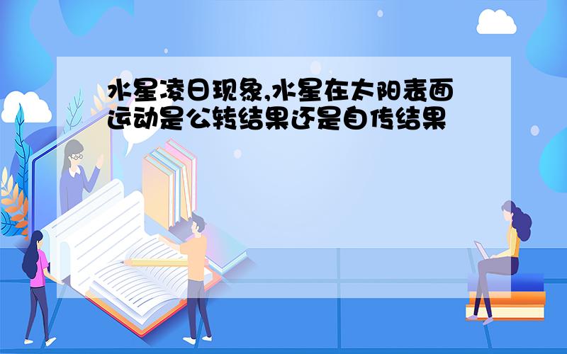 水星凌日现象,水星在太阳表面运动是公转结果还是自传结果