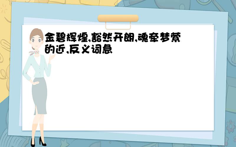 金碧辉煌,豁然开朗,魂牵梦萦的近,反义词急