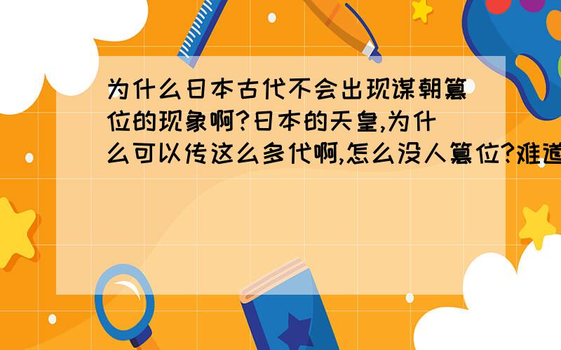 为什么日本古代不会出现谋朝篡位的现象啊?日本的天皇,为什么可以传这么多代啊,怎么没人篡位?难道有人不想当皇帝吗?我也知道天皇只是一个名义上的象征，没什么实权，实力大的将军、