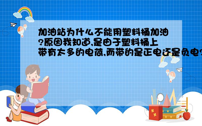 加油站为什么不能用塑料桶加油?原因我知道,是由于塑料桶上带有太多的电荷,而带的是正电还是负电?