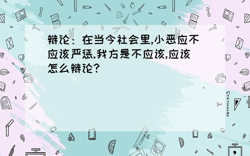 辩论：在当今社会里,小恶应不应该严惩.我方是不应该,应该怎么辩论?