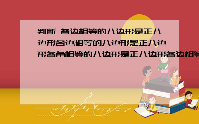 判断 各边相等的八边形是正八边形各边相等的八边形是正八边形各角相等的八边形是正八边形各边相等的九边形是正九边形各角相等的九边形是正九边形