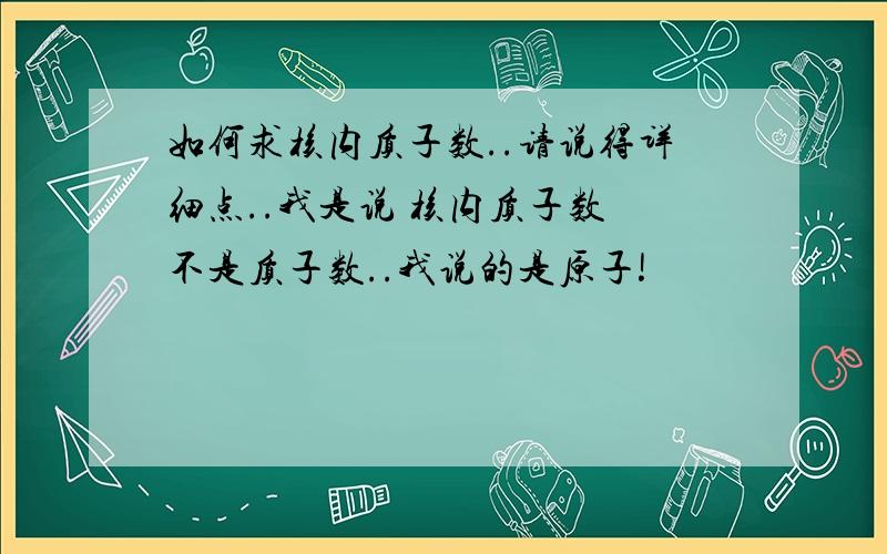 如何求核内质子数..请说得详细点..我是说 核内质子数 不是质子数..我说的是原子!