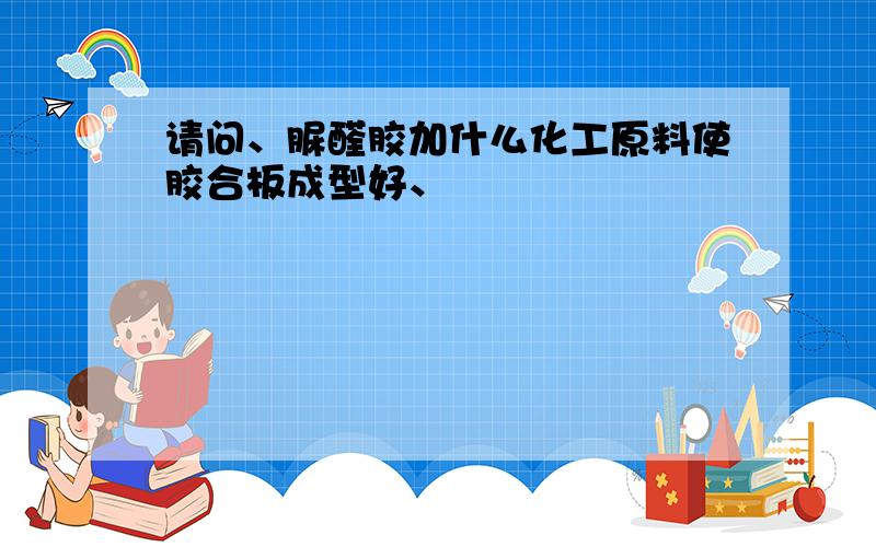 请问、脲醛胶加什么化工原料使胶合板成型好、