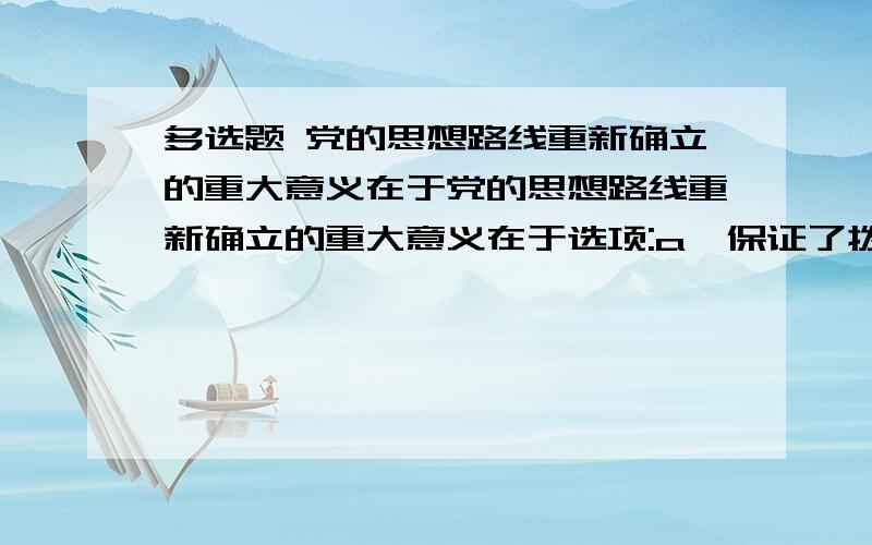 多选题 党的思想路线重新确立的重大意义在于党的思想路线重新确立的重大意义在于选项:a、保证了拨乱反正的顺利进行b、推动了改革开放的伟大实践c、保证了“一个中心,两个基本点”的