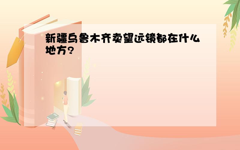 新疆乌鲁木齐卖望远镜都在什么地方?