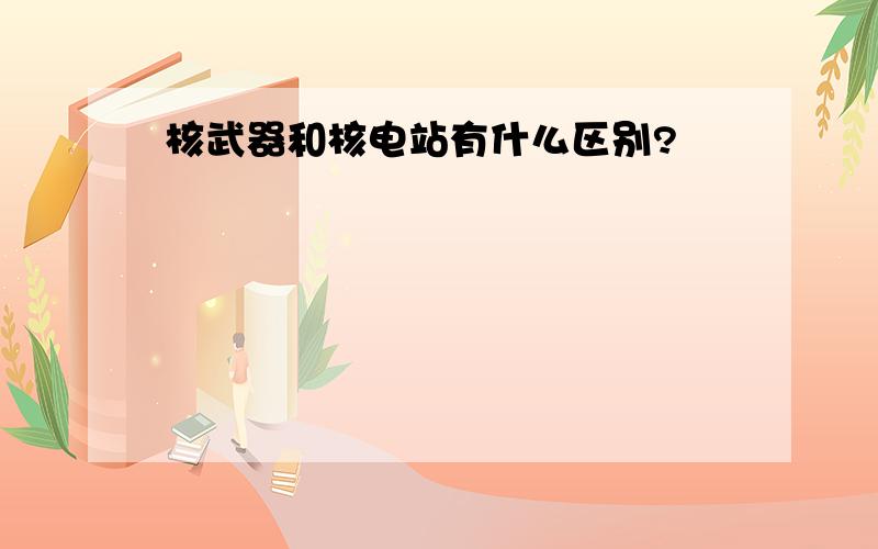 核武器和核电站有什么区别?