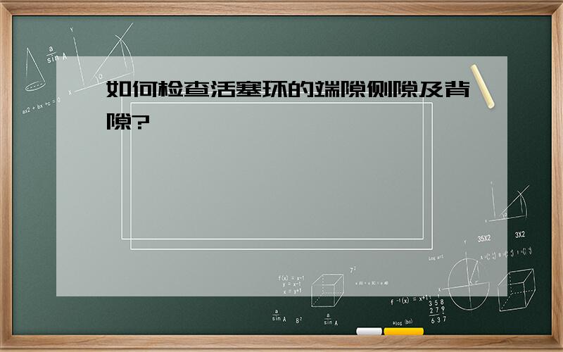 如何检查活塞环的端隙侧隙及背隙?