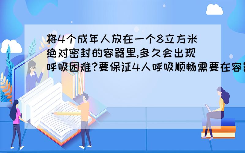 将4个成年人放在一个8立方米绝对密封的容器里,多久会出现呼吸困难?要保证4人呼吸顺畅需要在容器上开多大个孔?人在自然呼吸状态下每分钟所需要的氧气，以及每立方米氧气的含量，还有