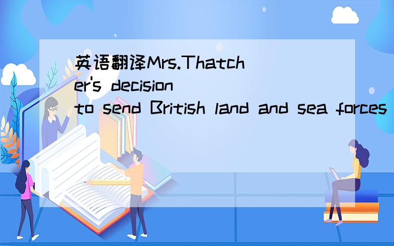 英语翻译Mrs.Thatcher's decision to send British land and sea forces into the Gulf to participate in the United Nations multinational task force raged against the government of Iraq divided the country,especially when it was learned that English c