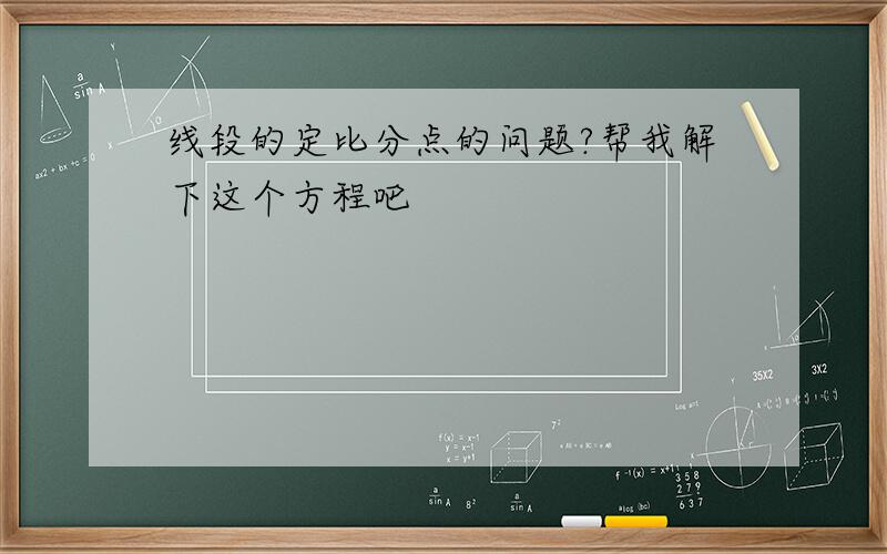 线段的定比分点的问题?帮我解下这个方程吧