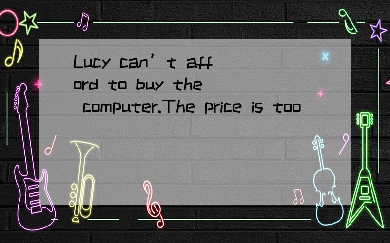 Lucy can’t afford to buy the computer.The price is too ________.A.expensive B.cheap C.high D.low