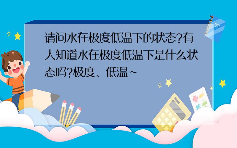 请问水在极度低温下的状态?有人知道水在极度低温下是什么状态吗?极度、低温~