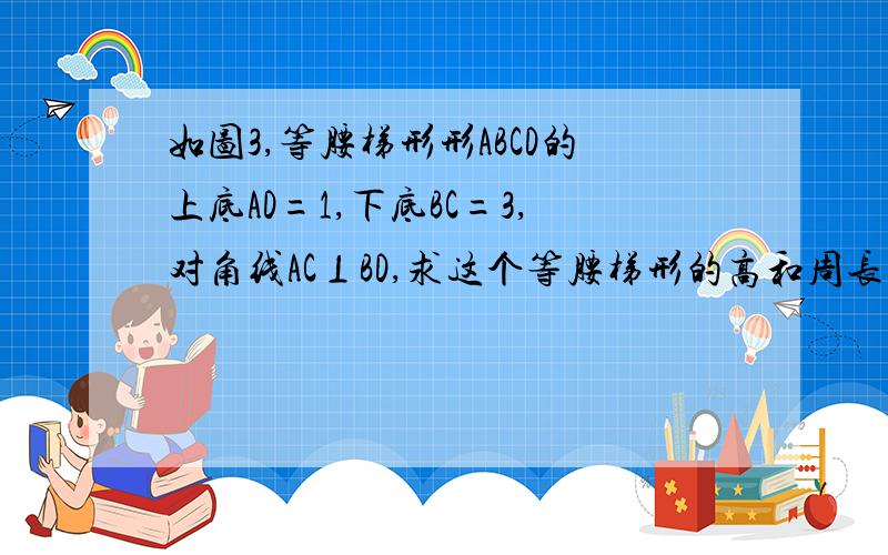 如图3,等腰梯形形ABCD的上底AD=1,下底BC=3,对角线AC⊥BD,求这个等腰梯形的高和周长