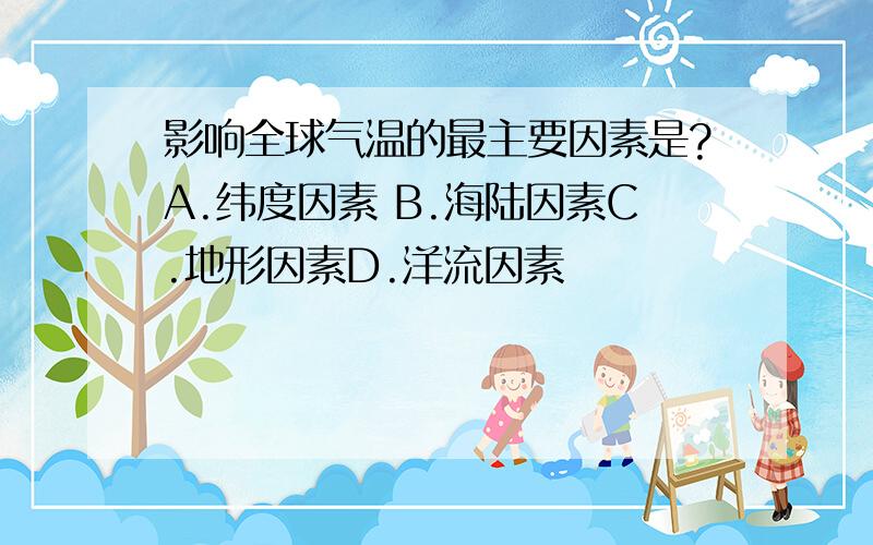 影响全球气温的最主要因素是?A.纬度因素 B.海陆因素C.地形因素D.洋流因素