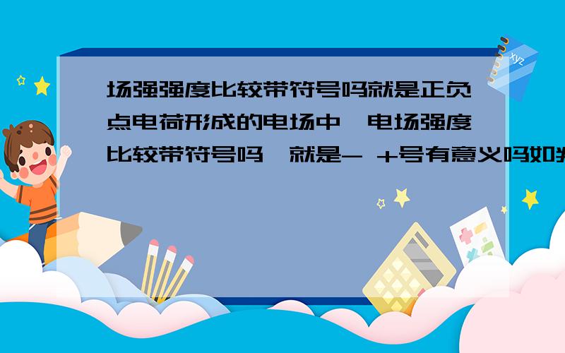 场强强度比较带符号吗就是正负点电荷形成的电场中,电场强度比较带符号吗,就是- +号有意义吗如判断正电荷周围的电场一定比负电荷周围的电场强,还有电荷所受电场力大,该点电场强度一定