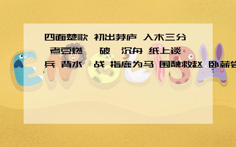 四面楚歌 初出茅庐 入木三分 煮豆燃萁 破釜沉舟 纸上谈兵 背水一战 指鹿为马 围魏救赵 卧薪尝胆 退避三舍 班门弄斧 毛遂自荐 望梅止渴