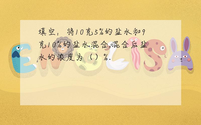 填空：将10克5%的盐水和9克10%的盐水混合,混合后盐水的浓度为（）%.