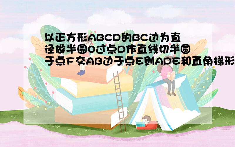 以正方形ABCD的BC边为直径做半圆O过点D作直线切半圆于点F交AB边于点E则ADE和直角梯形EBCD周长之比为你