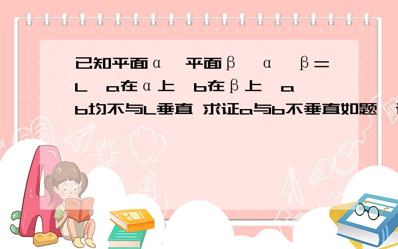 已知平面α⊥平面β,α∩β=L,a在α上,b在β上,a、b均不与L垂直 求证a与b不垂直如题,说明理由