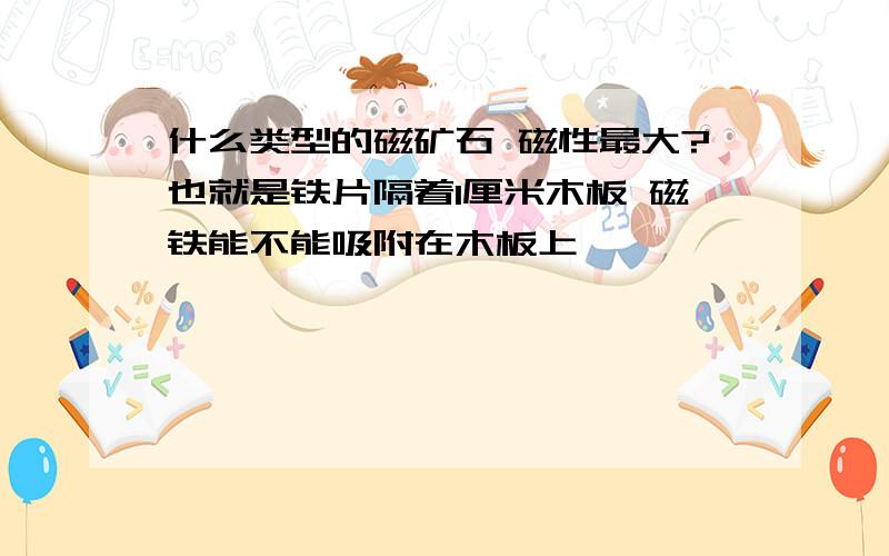 什么类型的磁矿石 磁性最大?也就是铁片隔着1厘米木板 磁铁能不能吸附在木板上