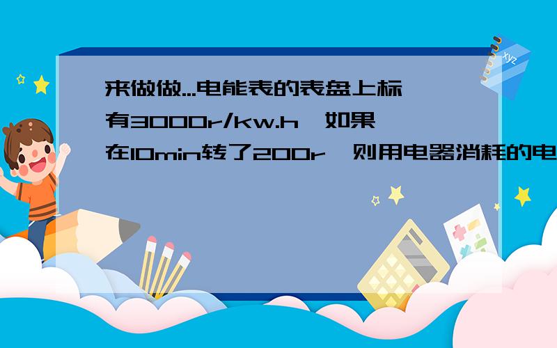 来做做...电能表的表盘上标有3000r/kw.h,如果在10min转了200r,则用电器消耗的电能是多少?用电器的功率是多少?（电路中只有一个加热器连续工作）