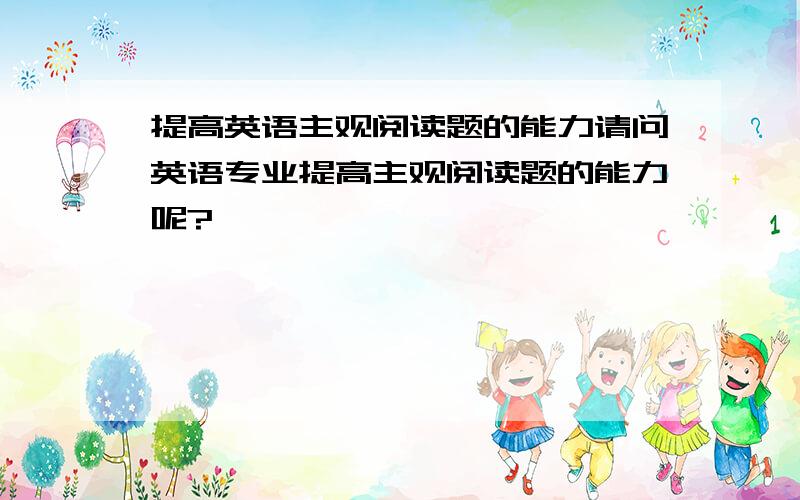 提高英语主观阅读题的能力请问英语专业提高主观阅读题的能力呢?