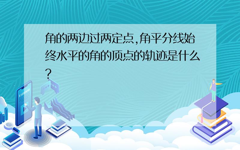 角的两边过两定点,角平分线始终水平的角的顶点的轨迹是什么?