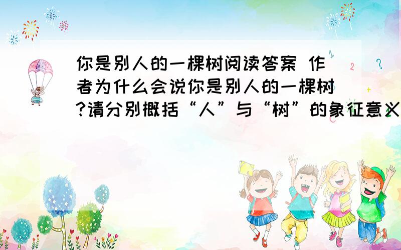 你是别人的一棵树阅读答案 作者为什么会说你是别人的一棵树?请分别概括“人”与“树”的象征意义有个人一生碌碌无为,穷困潦倒.一天夜里,他实在没有活下去的勇气了,就来到一处悬崖边,