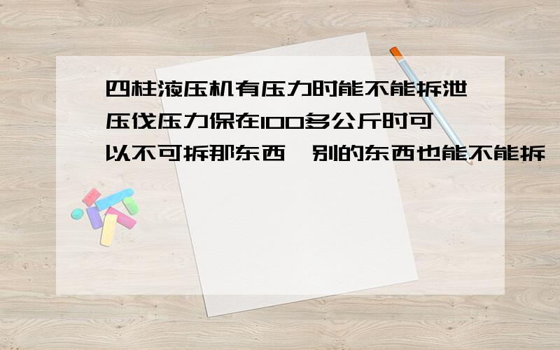 四柱液压机有压力时能不能拆泄压伐压力保在100多公斤时可以不可拆那东西,别的东西也能不能拆,那有什么方法把压泄了