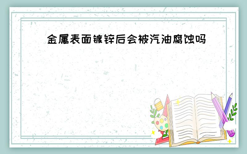 金属表面镀锌后会被汽油腐蚀吗