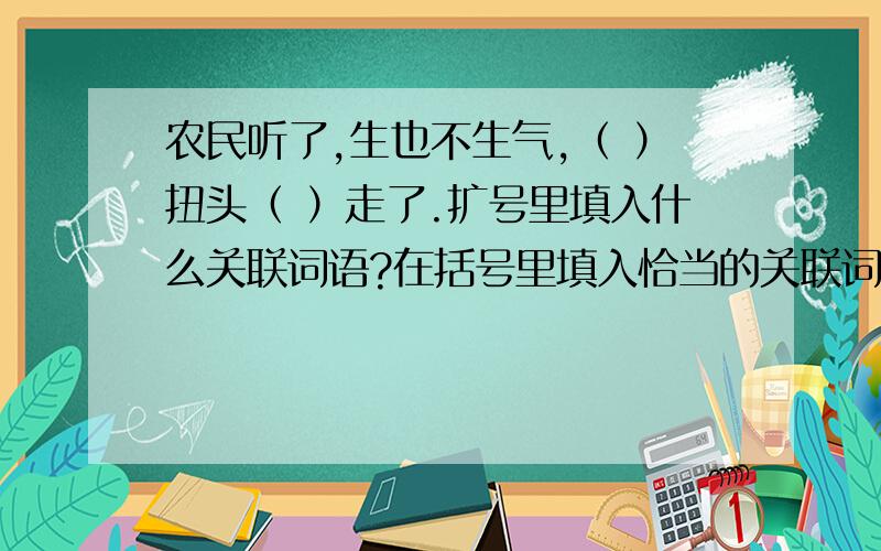 农民听了,生也不生气,（ ）扭头（ ）走了.扩号里填入什么关联词语?在括号里填入恰当的关联词语.