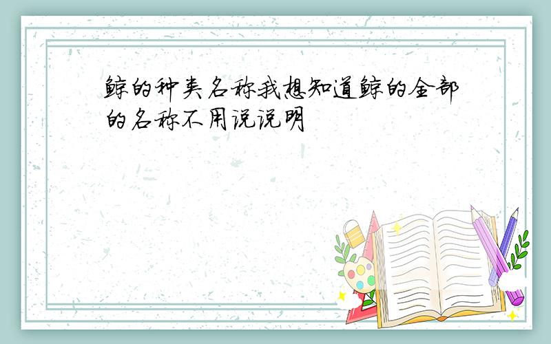 鲸的种类名称我想知道鲸的全部的名称不用说说明