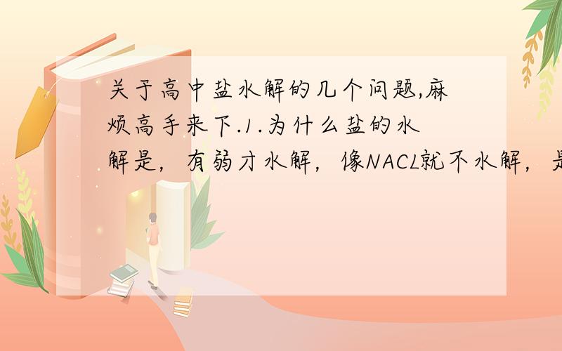 关于高中盐水解的几个问题,麻烦高手来下.1.为什么盐的水解是，有弱才水解，像NACL就不水解，是因为他溶于水完全电离吗？2.NAHCO3它既水解又电离，请问如何判断其电离程度大还是水解程度