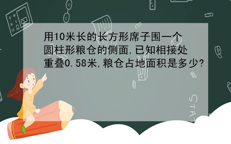 用10米长的长方形席子围一个圆柱形粮仓的侧面,已知相接处重叠0.58米,粮仓占地面积是多少?