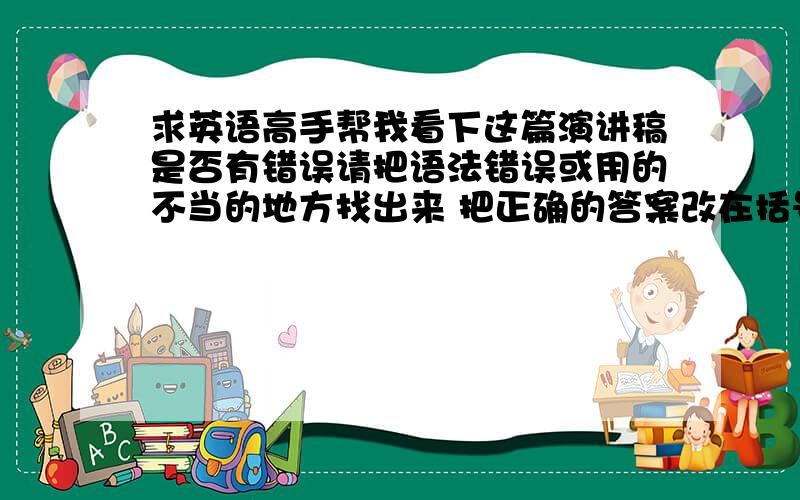 求英语高手帮我看下这篇演讲稿是否有错误请把语法错误或用的不当的地方找出来 把正确的答案改在括号里 并帮我再添加几句 ,让全文流畅 连贯 且时间达到3分钟,这篇有点短Smile and the World