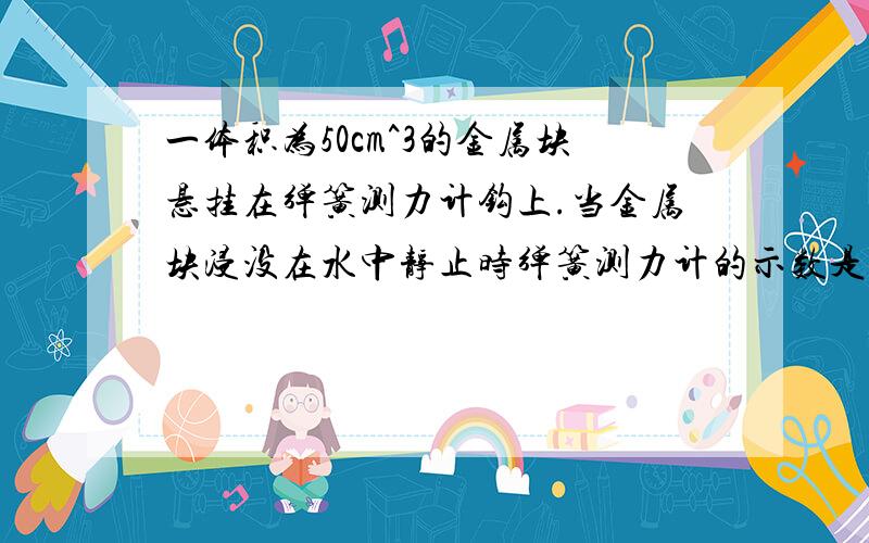 一体积为50cm^3的金属块悬挂在弹簧测力计钩上.当金属块浸没在水中静止时弹簧测力计的示数是3.5N,求这金属块的密度(取g=10N/kg).说明下过程,我不能理解它在水中静止时所受的力的关系是怎样