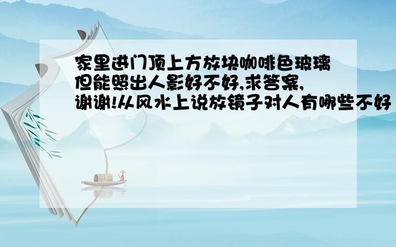 家里进门顶上方放块咖啡色玻璃但能照出人影好不好,求答案,谢谢!从风水上说放镜子对人有哪些不好