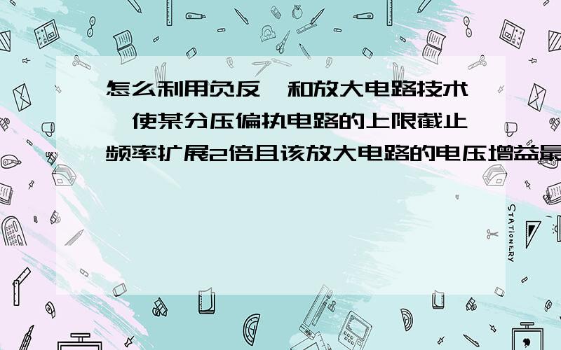 怎么利用负反馈和放大电路技术,使某分压偏执电路的上限截止频率扩展2倍且该放大电路的电压增益最大值不小于30倍