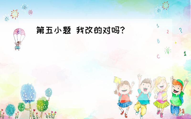 第五小题 我改的对吗?