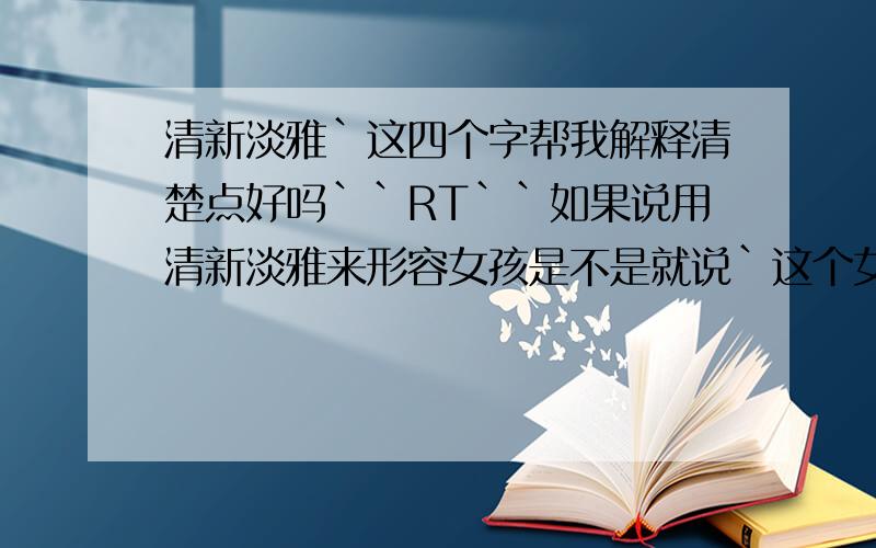 清新淡雅`这四个字帮我解释清楚点好吗``RT``如果说用清新淡雅来形容女孩是不是就说`这个女孩比较脱俗`?``