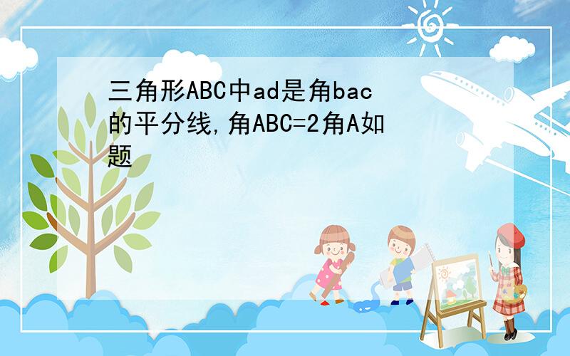 三角形ABC中ad是角bac的平分线,角ABC=2角A如题