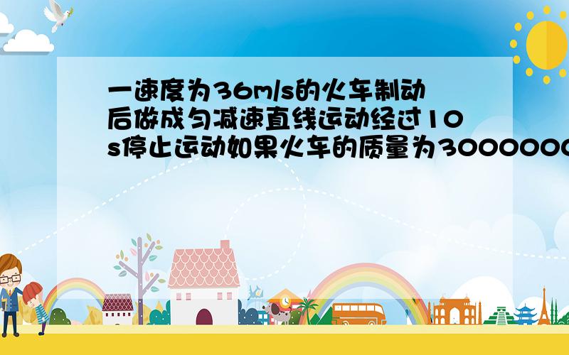 一速度为36m/s的火车制动后做成匀减速直线运动经过10s停止运动如果火车的质量为3000000kg求制动力是多大